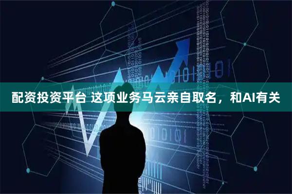 配资投资平台 这项业务马云亲自取名，和AI有关