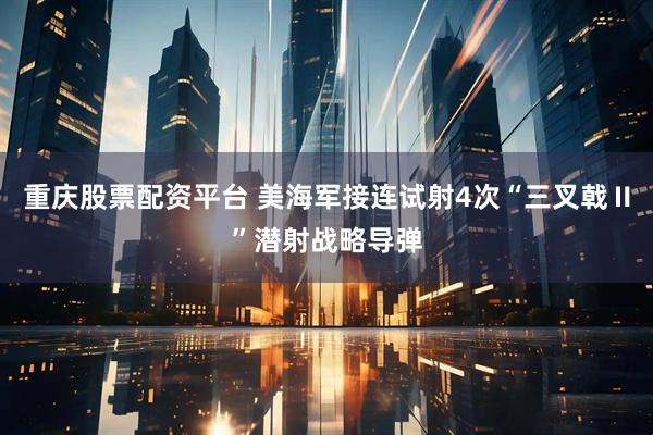 重庆股票配资平台 美海军接连试射4次“三叉戟Ⅱ”潜射战略导弹