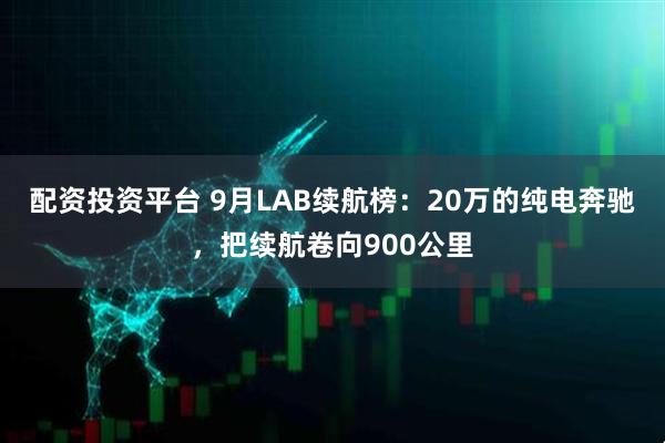 配资投资平台 9月LAB续航榜：20万的纯电奔驰，把续航卷向900公里