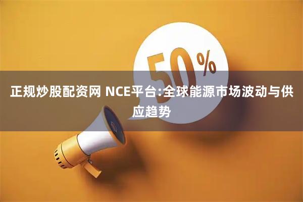 正规炒股配资网 NCE平台:全球能源市场波动与供应趋势