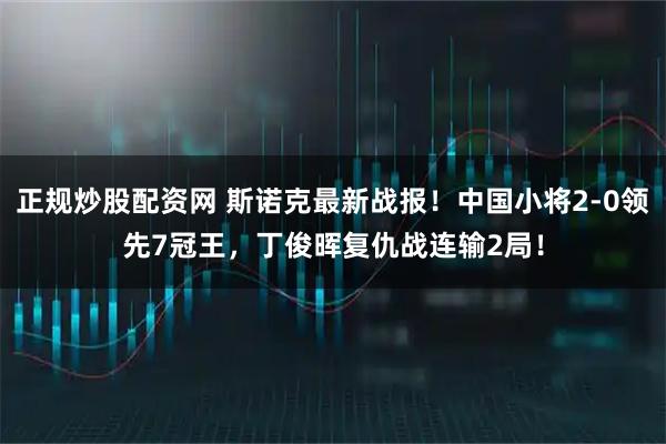 正规炒股配资网 斯诺克最新战报！中国小将2-0领先7冠王，丁俊晖复仇战连输2局！
