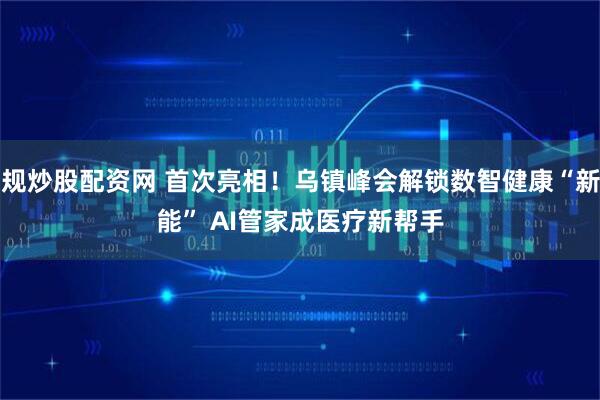 正规炒股配资网 首次亮相！乌镇峰会解锁数智健康“新可能” AI管家成医疗新帮手