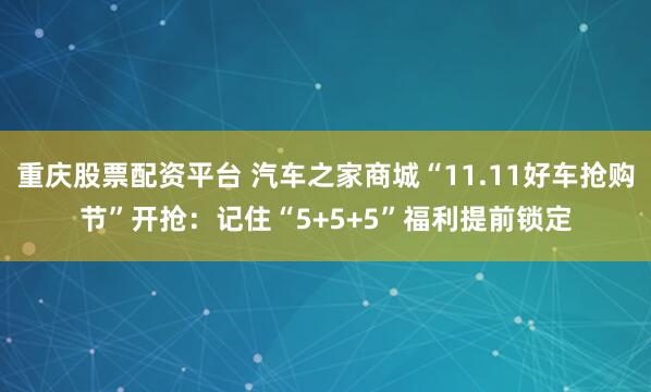 重庆股票配资平台 汽车之家商城“11.11好车抢购节”开抢：记住“5+5+5”福利提前锁定