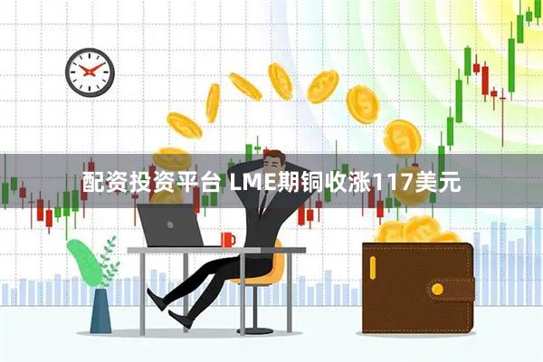 配资投资平台 LME期铜收涨117美元