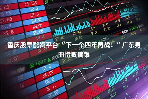 重庆股票配资平台 “下一个四年再战！”广东男曲惜败摘银