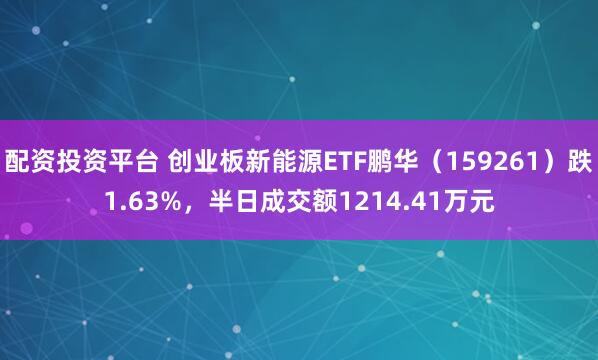 配资投资平台 创业板新能源ETF鹏华（159261）跌1.63%，半日成交额1214.41万元