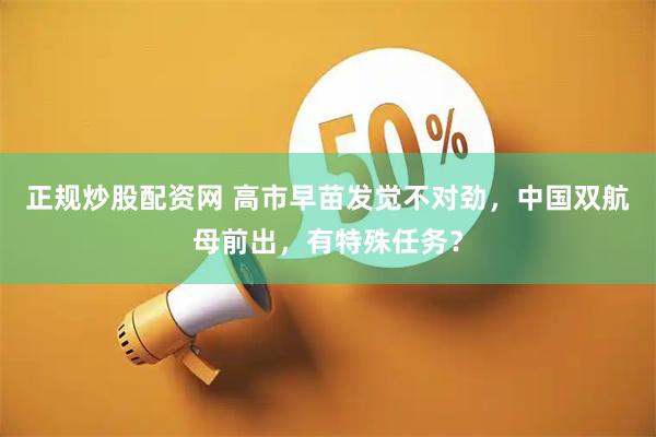 正规炒股配资网 高市早苗发觉不对劲，中国双航母前出，有特殊任务？