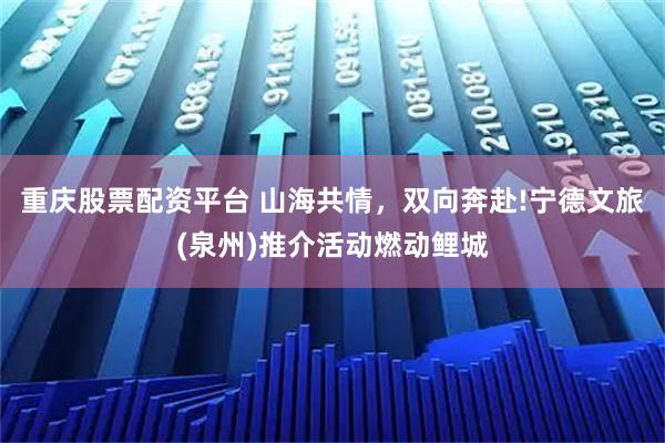 重庆股票配资平台 山海共情，双向奔赴!宁德文旅(泉州)推介活动燃动鲤城