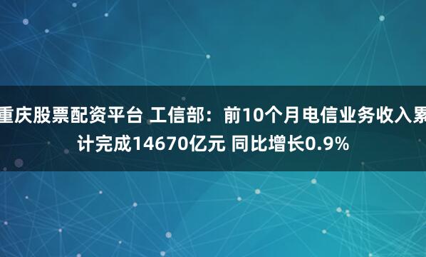 重庆股票配资平台 工信部：前10个月电信业务收入累计完成14670亿元 同比增长0.9%