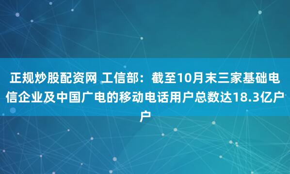 正规炒股配资网 工信部：截至10月末三家基础电信企业及中国广电的移动电话用户总数达18.3亿户