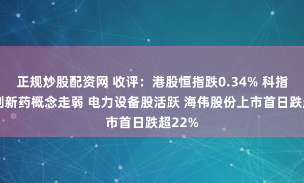 正规炒股配资网 收评：港股恒指跌0.34% 科指微涨 创新药概念走弱 电力设备股活跃 海伟股份上市首日跌超22%