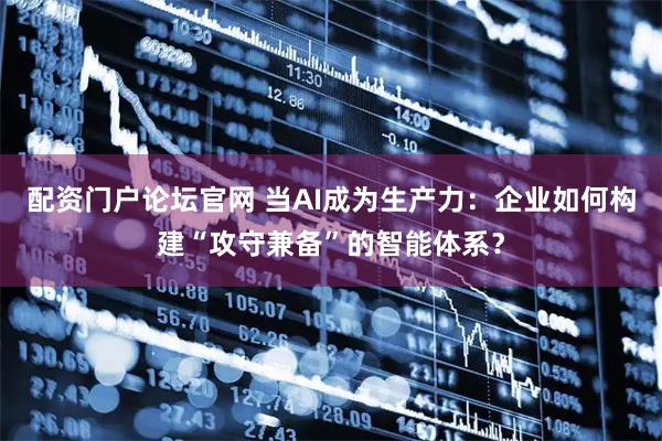 配资门户论坛官网 当AI成为生产力：企业如何构建“攻守兼备”的智能体系？