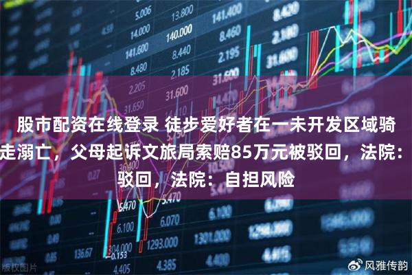 股市配资在线登录 徒步爱好者在一未开发区域骑马被水冲走溺亡，父母起诉文旅局索赔85万元被驳回，法院：自担风险