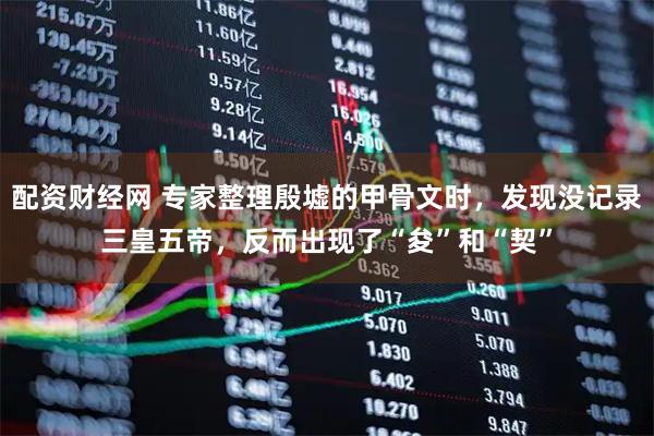 配资财经网 专家整理殷墟的甲骨文时，发现没记录三皇五帝，反而出现了“夋”和“契”