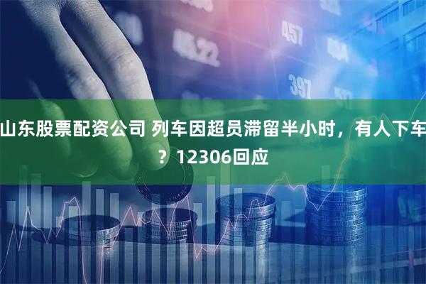 山东股票配资公司 列车因超员滞留半小时，有人下车？12306回应