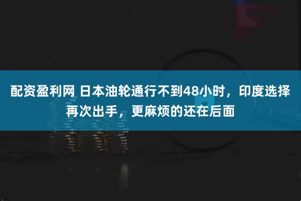 配资盈利网 日本油轮通行不到48小时，印度选择再次出手，更麻烦的还在后面