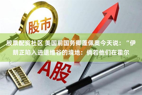 股票配资社区 美国前国务卿蓬佩奥今天说：“伊朗正陷入进退维谷的境地：倘若他们在霍尔