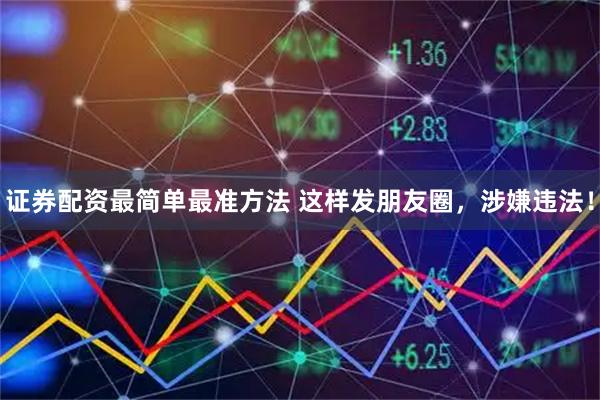 证券配资最简单最准方法 这样发朋友圈，涉嫌违法！